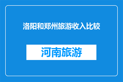 洛阳和郑州旅游收入比较(洛阳与郑州：哪个城市旅游收入更胜一筹？)