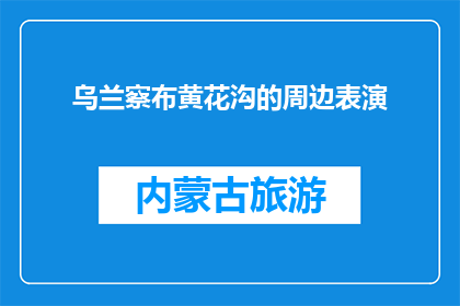 乌兰察布黄花沟的周边表演(乌兰察布黄花沟周边有哪些表演活动？)