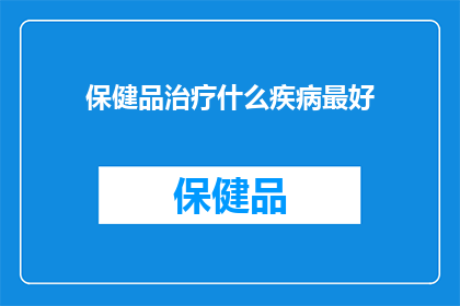 保健品治疗什么疾病最好(保健品能治疗哪些疾病？)