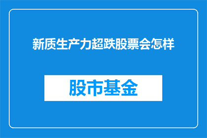 新质生产力超跌股票会怎样(新质生产力超跌股票将如何应对？)