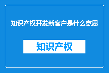 知识产权开发新客户是什么意思(知识产权如何吸引新客户？)