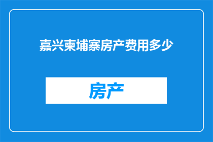 嘉兴柬埔寨房产费用多少(嘉兴柬埔寨房产费用是多少？)