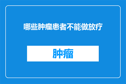 哪些肿瘤患者不能做放疗(哪些肿瘤患者不宜接受放疗治疗？)