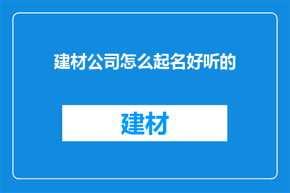 建材公司怎么起名好听的(如何为建材公司起一个既好听又吸引人的名字？)