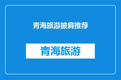 青海旅游披肩推荐(青海旅游必选披肩，您有推荐吗？)