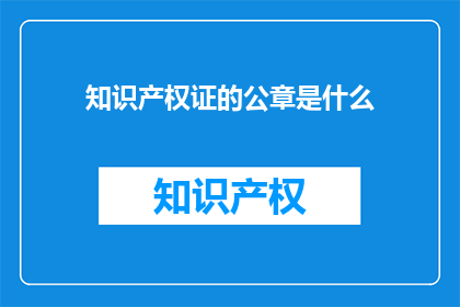 知识产权证的公章是什么(知识产权证的公章是什么？)