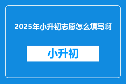 2025年小升初志愿怎么填写啊(2025年小升初志愿填写指南：如何正确填报？)