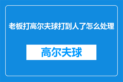 老板打高尔夫球打到人了怎么处理(老板打高尔夫球不慎伤人，应如何妥善处理？)