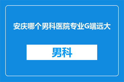 安庆哪个男科医院专业G端远大(安庆男科医院哪个专业水平高？)