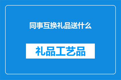 同事互换礼品送什么(同事互换礼品，送什么礼物最合适？)