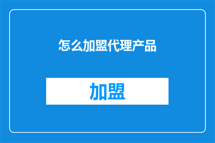 怎么加盟代理产品(如何成为产品代理？)