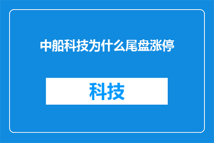 中船科技为什么尾盘涨停(中船科技尾盘涨停之谜：投资者为何集体追捧？)