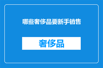 哪些奢侈品要新手销售(新手销售者应关注哪些奢侈品？)