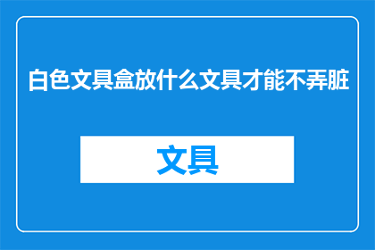 白色文具盒放什么文具才能不弄脏(如何放置白色文具盒以保持其清洁？)