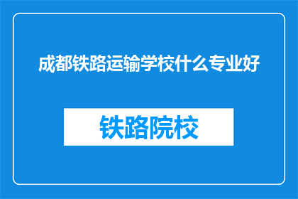 成都铁路运输学校什么专业好(成都铁路运输学校哪些专业最受欢迎？)