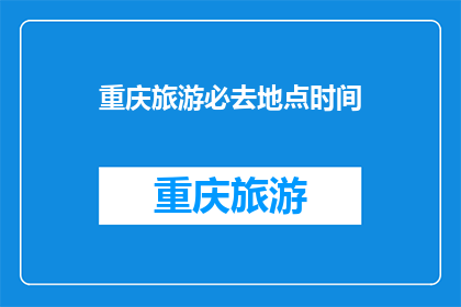 重庆旅游必去地点时间(重庆旅游必去地点及时间，你了解吗？)