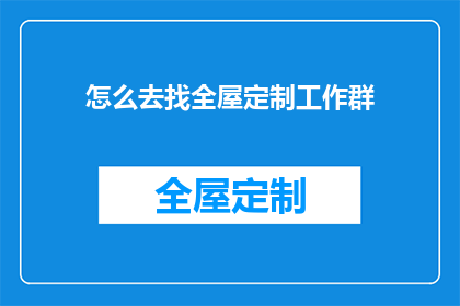怎么去找全屋定制工作群(如何加入全屋定制工作群？)