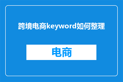 跨境电商keyword如何整理(如何高效整理跨境电商关键词？)