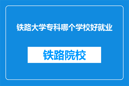 铁路大学专科哪个学校好就业(铁路大学专科哪个学校好就业？)