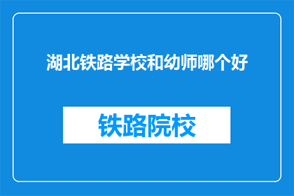 湖北铁路学校和幼师哪个好(湖北铁路学校与幼师专业：哪个更适合你？)
