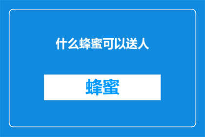 什么蜂蜜可以送人(什么蜂蜜适合作为礼物？)