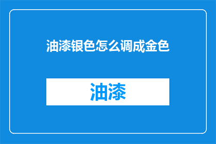 油漆银色怎么调成金色(如何将银色油漆调制成金色？)