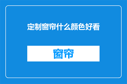 定制窗帘什么颜色好看(如何挑选定制窗帘的颜色以提升家居美感？)