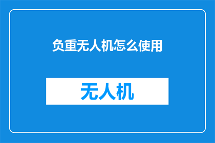 负重无人机怎么使用(如何正确操作负重无人机？)