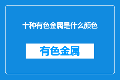 十种有色金属是什么颜色(十种有色金属的颜色是什么？)