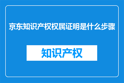 京东知识产权权属证明是什么步骤(京东知识产权权属证明的步骤是什么？)