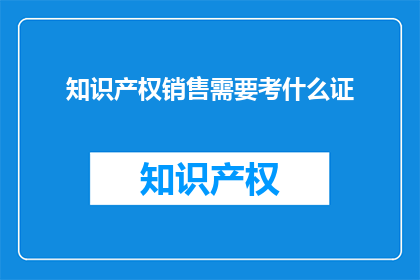 知识产权销售需要考什么证(知识产权销售需要考取哪些证书？)