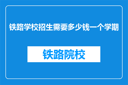 铁路学校招生需要多少钱一个学期(铁路学校招生费用是多少？一个学期需要多少？)