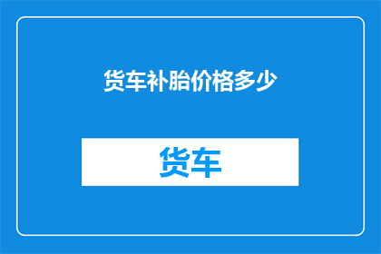 货车补胎价格多少(货车补胎价格是多少？)