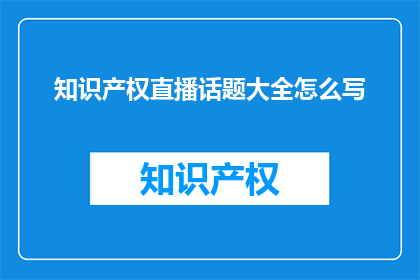 知识产权直播话题大全怎么写(如何撰写一个吸引观众的知识产权直播话题大全？)