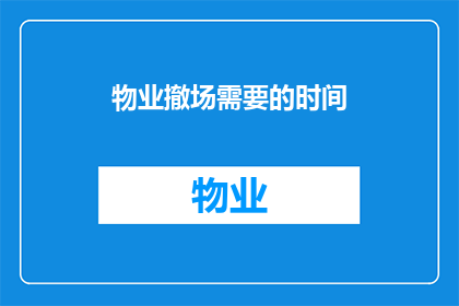 物业撤场需要的时间(物业撤场需要多长时间？)
