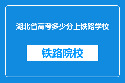 湖北省高考多少分上铁路学校(湖北省高考多少分能上铁路学校？)