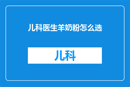 儿科医生羊奶粉怎么选(如何挑选适合儿科医生的羊奶粉？)