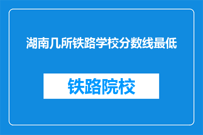 湖南几所铁路学校分数线最低(湖南铁路学校录取分数线最低是多少？)