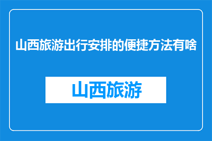 山西旅游出行安排的便捷方法有啥(山西旅游出行，如何实现便捷安排？)