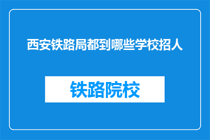 西安铁路局都到哪些学校招人(西安铁路局招聘覆盖哪些教育机构？)