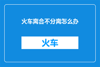 火车离合不分离怎么办(火车离合不分离，该如何处理？)