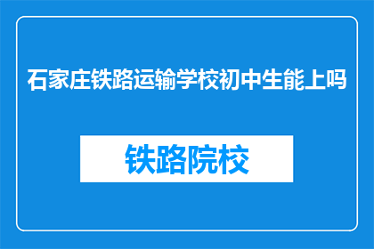 石家庄铁路运输学校初中生能上吗(石家庄铁路运输学校初中生能否入学？)