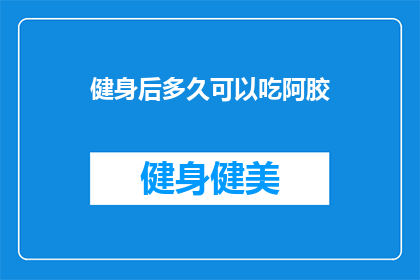 健身后多久可以吃阿胶(健身后多久可以吃阿胶？)