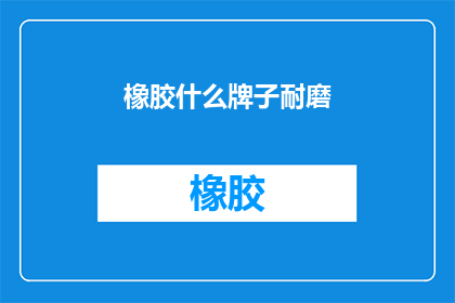 橡胶什么牌子耐磨(橡胶耐磨品牌推荐：您知道哪些牌子的橡胶产品耐磨性能卓越吗？)