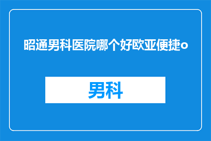 昭通男科医院哪个好欧亚便捷o(哪个昭通男科医院好？欧亚便捷o怎么样？)
