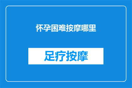 怀孕困难按摩哪里(怀孕之路何去何从？按摩何处能助孕？)
