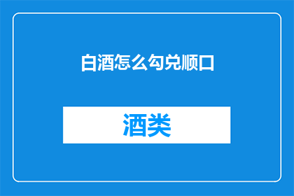 白酒怎么勾兑顺口(如何使白酒更加顺口？)