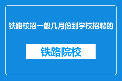 铁路校招一般几月份到学校招聘的(铁路校招通常在哪个月份开始招聘？)