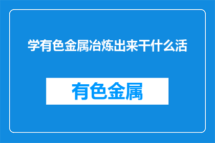 学有色金属冶炼出来干什么活(学有色金属冶炼出来能做什么工作？)