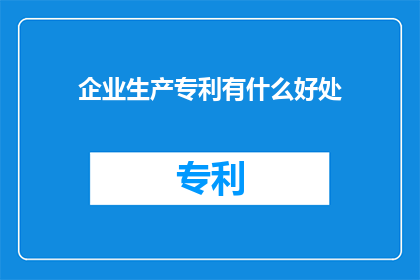 企业生产专利有什么好处(企业生产专利究竟有何益处？)